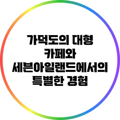 가덕도의 대형 카페와 세븐아일랜드에서의 특별한 경험