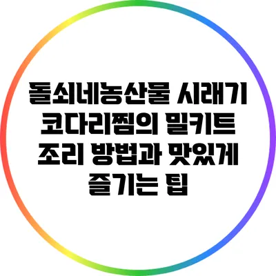 돌쇠네농산물 시래기 코다리찜의 밀키트 조리 방법과 맛있게 즐기는 팁
