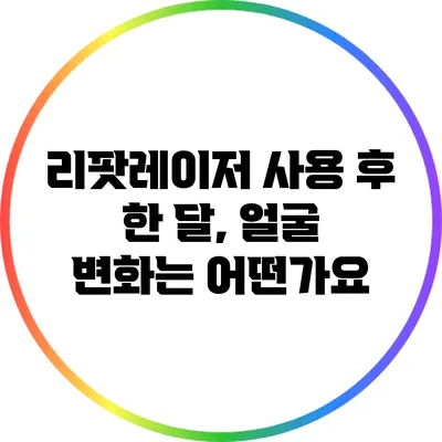 리팟레이저 사용 후 한 달, 얼굴 변화는 어떤가요?