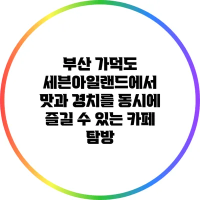 부산 가덕도 세븐아일랜드에서 맛과 경치를 동시에 즐길 수 있는 카페 탐방