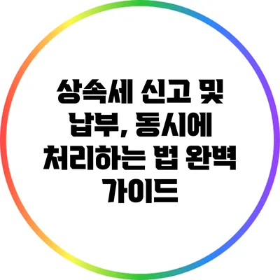 상속세 신고 및 납부, 동시에 처리하는 법 완벽 가이드
