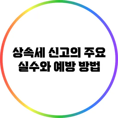 상속세 신고의 주요 실수와 예방 방법