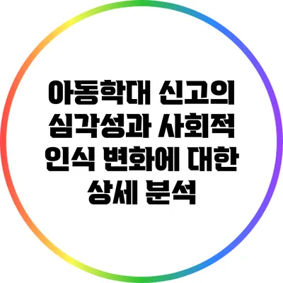 아동학대 신고의 심각성과 사회적 인식 변화에 대한 상세 분석