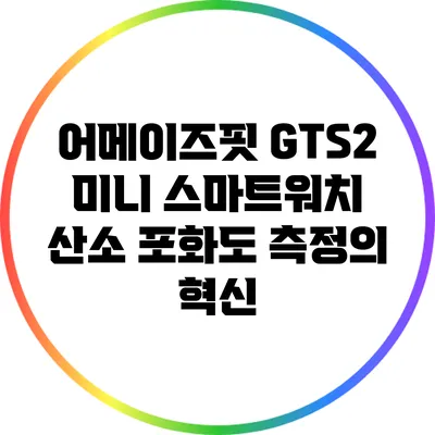 어메이즈핏 GTS2 미니 스마트워치: 산소 포화도 측정의 혁신