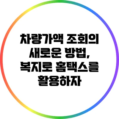 차량가액 조회의 새로운 방법, 복지로 홈택스를 활용하자