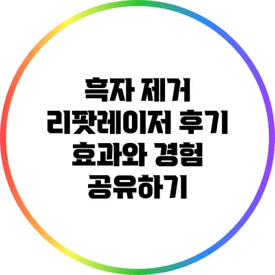 흑자 제거 리팟레이저 후기: 효과와 경험 공유하기