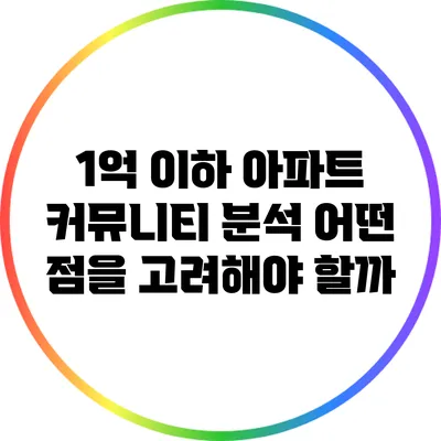 1억 이하 아파트 커뮤니티 분석: 어떤 점을 고려해야 할까?