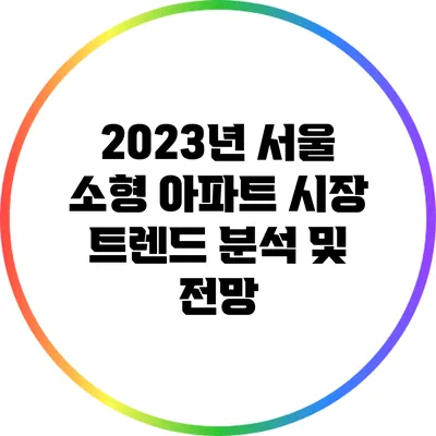 2023년 서울 소형 아파트 시장: 트렌드 분석 및 전망