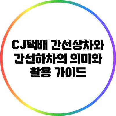 CJ택배 간선상차와 간선하차의 의미와 활용 가이드