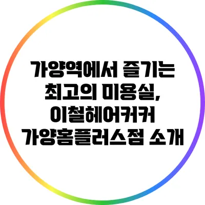 가양역에서 즐기는 최고의 미용실, 이철헤어커커 가양홈플러스점 소개