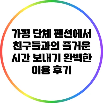 가평 단체 펜션에서 친구들과의 즐거운 시간 보내기: 완벽한 이용 후기