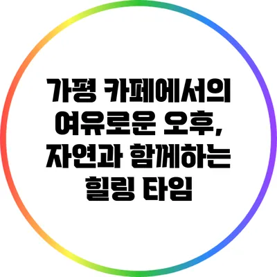 가평 카페에서의 여유로운 오후, 자연과 함께하는 힐링 타임