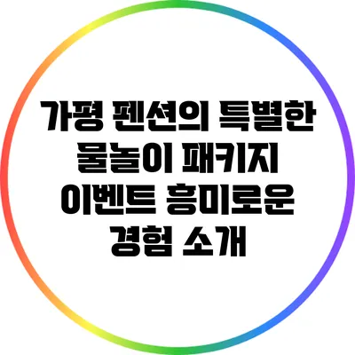 가평 펜션의 특별한 물놀이 패키지 이벤트 흥미로운 경험 소개
