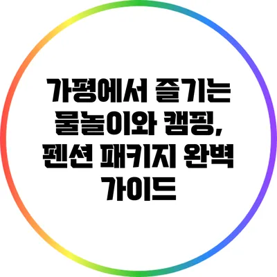 가평에서 즐기는 물놀이와 캠핑, 펜션 패키지 완벽 가이드