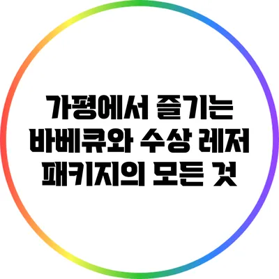 가평에서 즐기는 바베큐와 수상 레저 패키지의 모든 것
