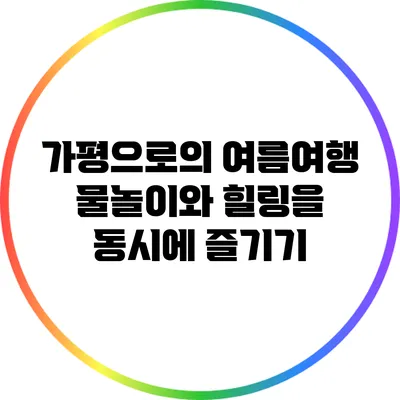 가평으로의 여름여행: 물놀이와 힐링을 동시에 즐기기