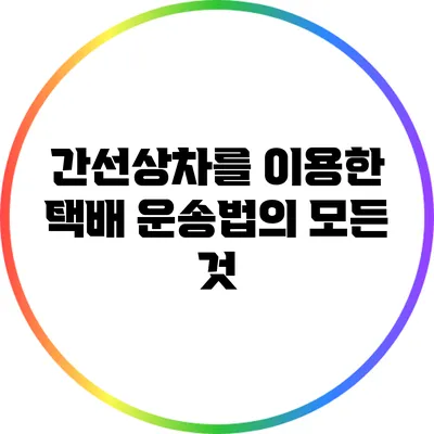 간선상차를 이용한 택배 운송법의 모든 것