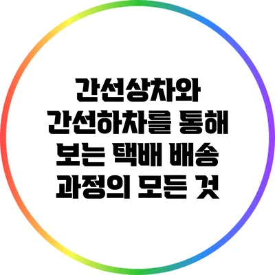 간선상차와 간선하차를 통해 보는 택배 배송 과정의 모든 것