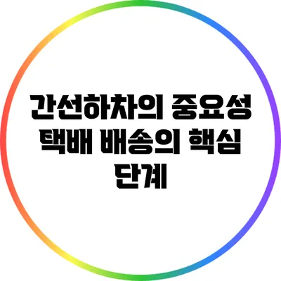 간선하차의 중요성: 택배 배송의 핵심 단계