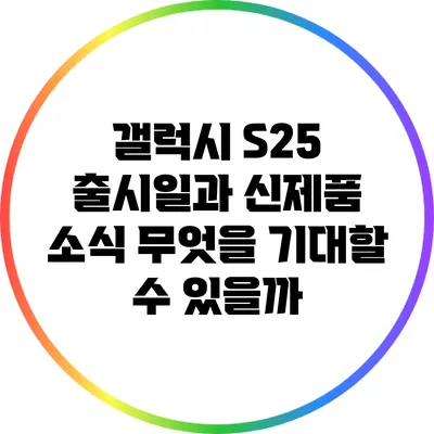 갤럭시 S25 출시일과 신제품 소식: 무엇을 기대할 수 있을까?