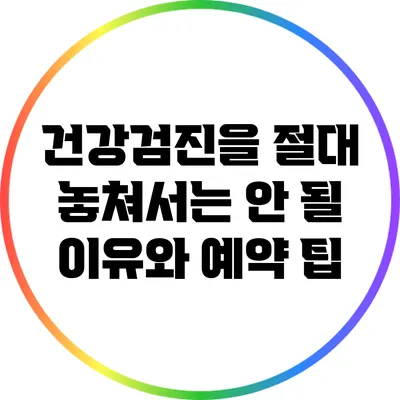 건강검진을 절대 놓쳐서는 안 될 이유와 예약 팁