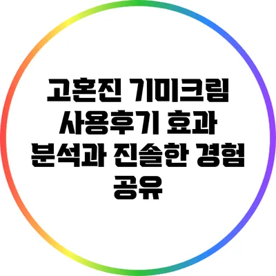 고혼진 기미크림 사용후기: 효과 분석과 진솔한 경험 공유
