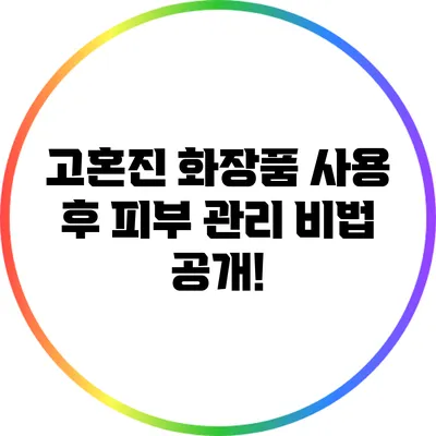고혼진 화장품 사용 후 피부 관리 비법 공개!
