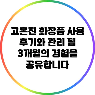 고혼진 화장품 사용 후기와 관리 팁: 3개월의 경험을 공유합니다