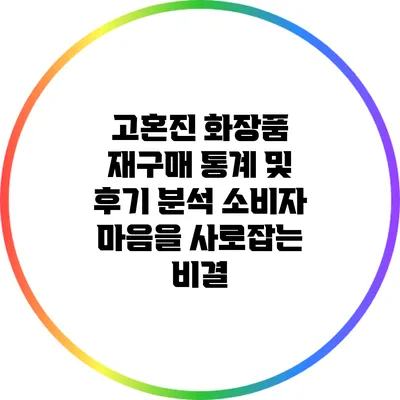 고혼진 화장품 재구매 통계 및 후기 분석: 소비자 마음을 사로잡는 비결