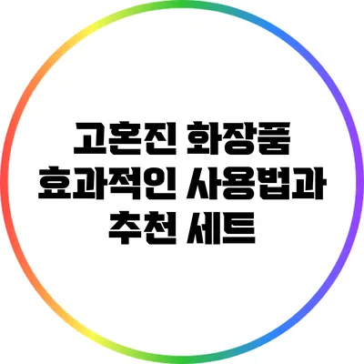 고혼진 화장품 효과적인 사용법과 추천 세트
