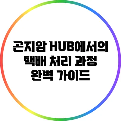 곤지암 HUB에서의 택배 처리 과정 완벽 가이드