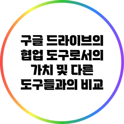 구글 드라이브의 협업 도구로서의 가치 및 다른 도구들과의 비교