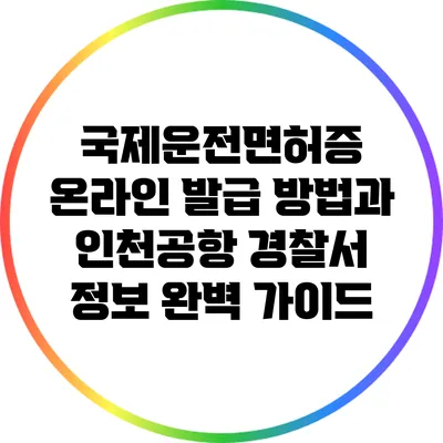 국제운전면허증 온라인 발급 방법과 인천공항 경찰서 정보 완벽 가이드