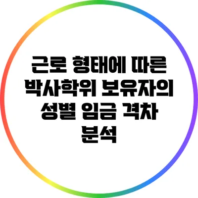 근로 형태에 따른 박사학위 보유자의 성별 임금 격차 분석