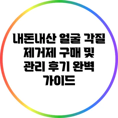 내돈내산 얼굴 각질 제거제 구매 및 관리 후기 완벽 가이드