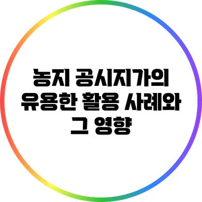 농지 공시지가의 유용한 활용 사례와 그 영향