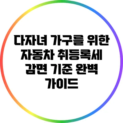 다자녀 가구를 위한 자동차 취등록세 감면 기준 완벽 가이드