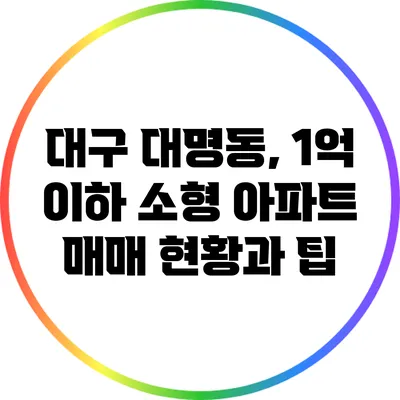 대구 대명동, 1억 이하 소형 아파트 매매 현황과 팁