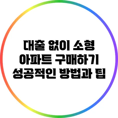 대출 없이 소형 아파트 구매하기: 성공적인 방법과 팁