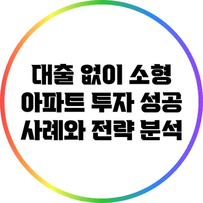 대출 없이 소형 아파트 투자: 성공 사례와 전략 분석