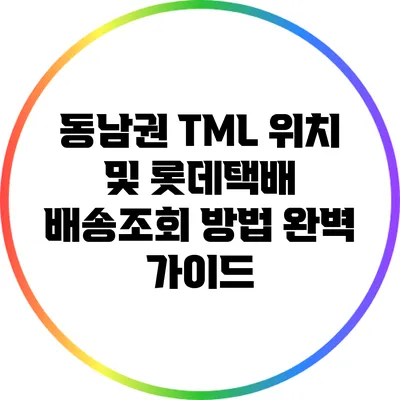 동남권 TML 위치 및 롯데택배 배송조회 방법 완벽 가이드