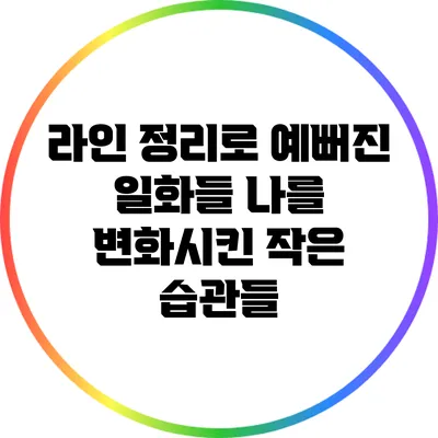 라인 정리로 예뻐진 일화들: 나를 변화시킨 작은 습관들