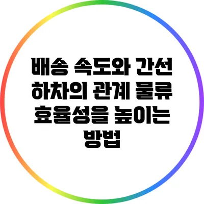 배송 속도와 간선 하차의 관계: 물류 효율성을 높이는 방법