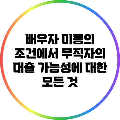 배우자 미동의 조건에서 무직자의 대출 가능성에 대한 모든 것