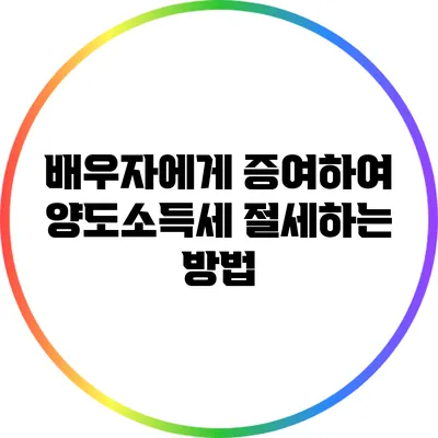 배우자에게 증여하여 양도소득세 절세하는 방법