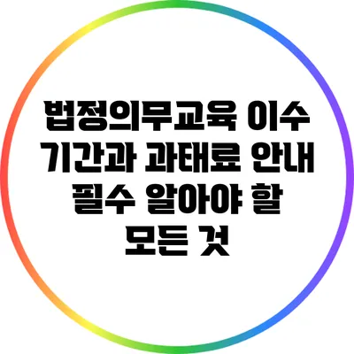 법정의무교육 이수 기간과 과태료 안내: 필수 알아야 할 모든 것