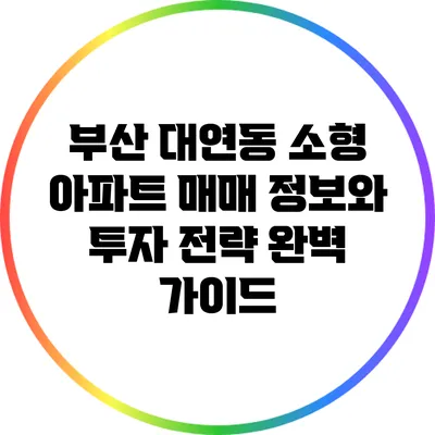 부산 대연동 소형 아파트 매매 정보와 투자 전략 완벽 가이드
