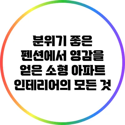 분위기 좋은 펜션에서 영감을 얻은 소형 아파트 인테리어의 모든 것
