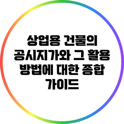상업용 건물의 공시지가와 그 활용 방법에 대한 종합 가이드