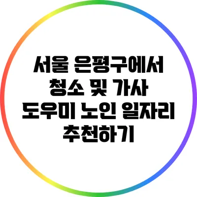 서울 은평구에서 청소 및 가사 도우미 노인 일자리 추천하기